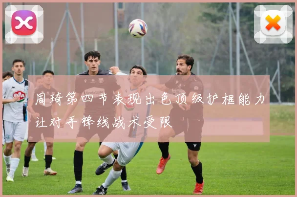 周琦第四节表现出色顶级护框能力让对手锋线战术受限