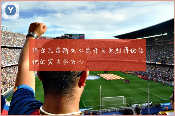 阿尔瓦雷斯决心离开马竞别再低估他的实力和决心