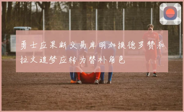 勇士应果断交易库明加换德罗赞和拉文追梦应转为替补角色