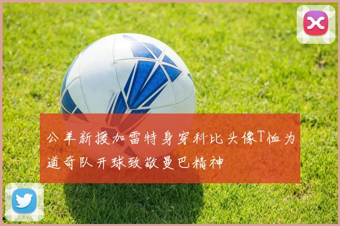 公羊新援加雷特身穿科比头像T恤为道奇队开球致敬曼巴精神