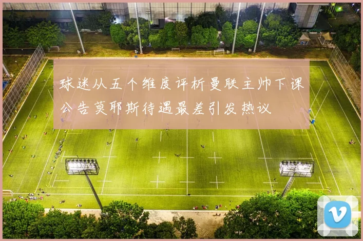 球迷从五个维度评析曼联主帅下课公告莫耶斯待遇最差引发热议