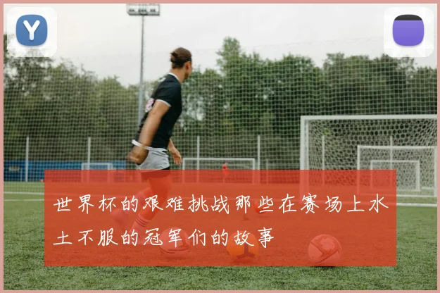 世界杯的艰难挑战那些在赛场上水土不服的冠军们的故事