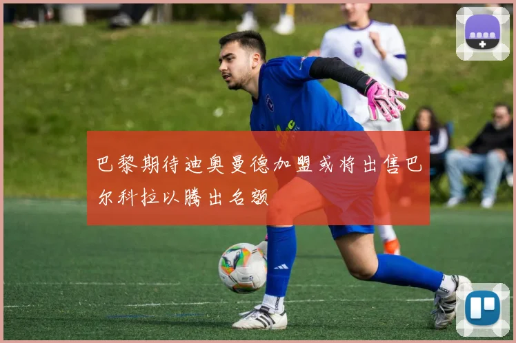 巴黎期待迪奥曼德加盟或将出售巴尔科拉以腾出名额