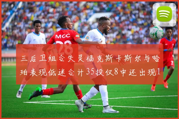 三后卫组合失灵福克斯卡斯尔与哈珀表现低迷合计35投仅8中还出现10次失误
