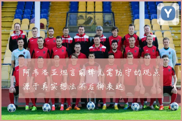 阿韦洛亚坦言前锋无需防守的观点源于真实想法不后悔表达