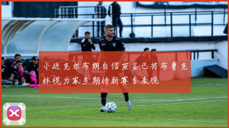 小迈克尔布朗自信宣言已将布鲁克林视为家乡期待新赛季表现