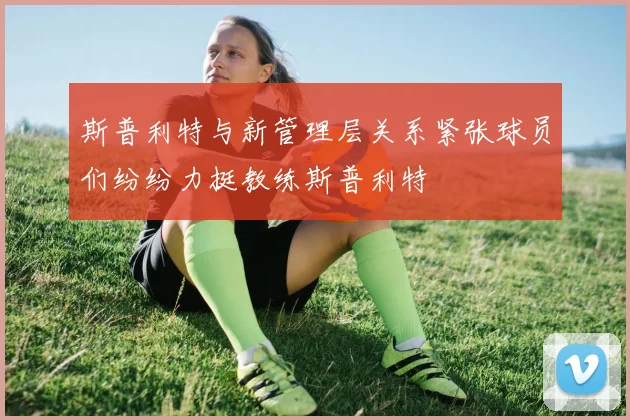 斯普利特与新管理层关系紧张球员们纷纷力挺教练斯普利特