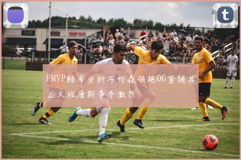 FMVP赔率分析布伦森领跑OG紧随其后文班唐斯争夺激烈