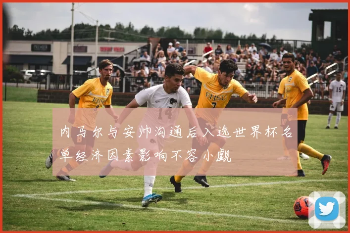 内马尔与安帅沟通后入选世界杯名单经济因素影响不容小觑