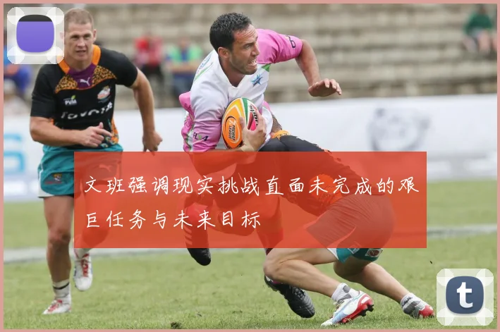 文班强调现实挑战直面未完成的艰巨任务与未来目标