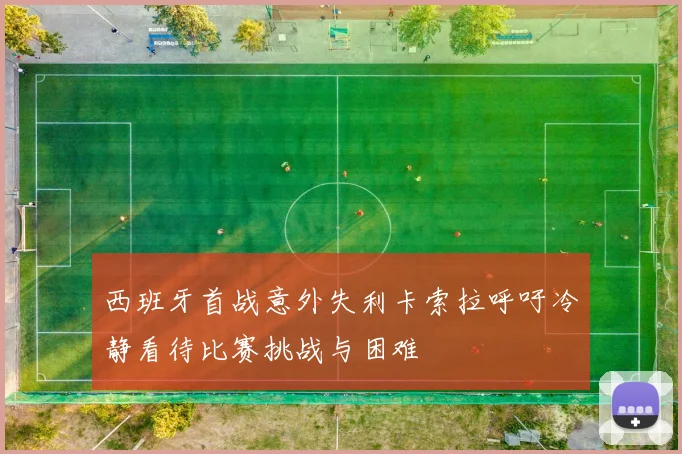 西班牙首战意外失利卡索拉呼吁冷静看待比赛挑战与困难