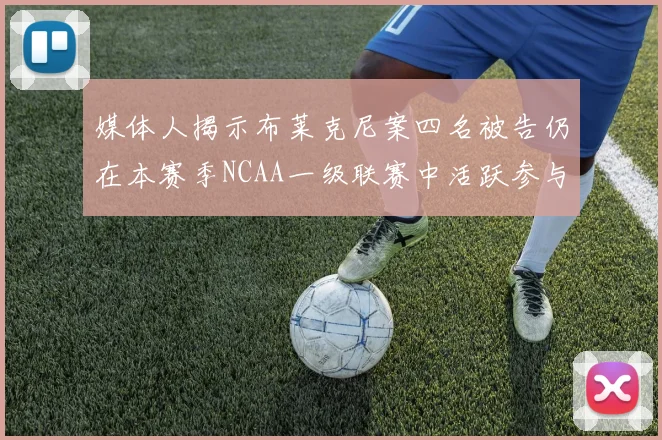 媒体人揭示布莱克尼案四名被告仍在本赛季NCAA一级联赛中活跃参与