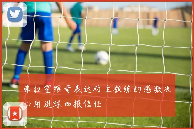 弗拉霍维奇表达对主教练的感激决心用进球回报信任