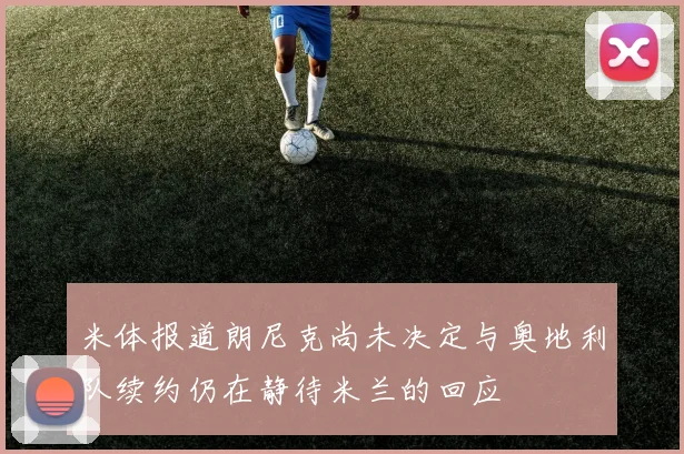 米体报道朗尼克尚未决定与奥地利队续约仍在静待米兰的回应
