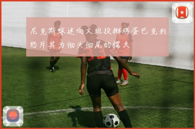 尼克斯球迷向文班投掷鸡蛋巴克利怒斥其为彻头彻尾的懦夫