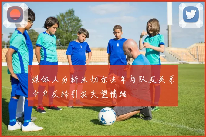媒体人分析米切尔去年与队友关系今年反转引发失望情绪