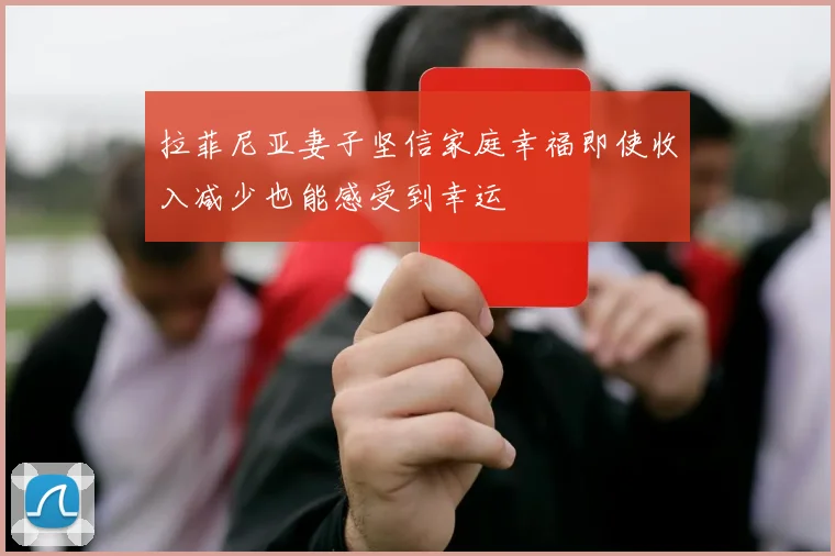 拉菲尼亚妻子坚信家庭幸福即使收入减少也能感受到幸运