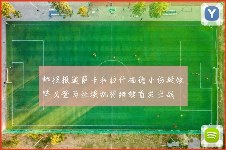 邮报报道萨卡和拉什福德小伤疑缺阵戈登马杜埃凯将继续首发出战
