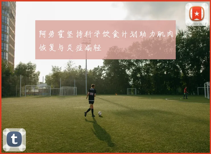 阿劳霍坚持科学饮食计划助力肌肉恢复与炎症减轻