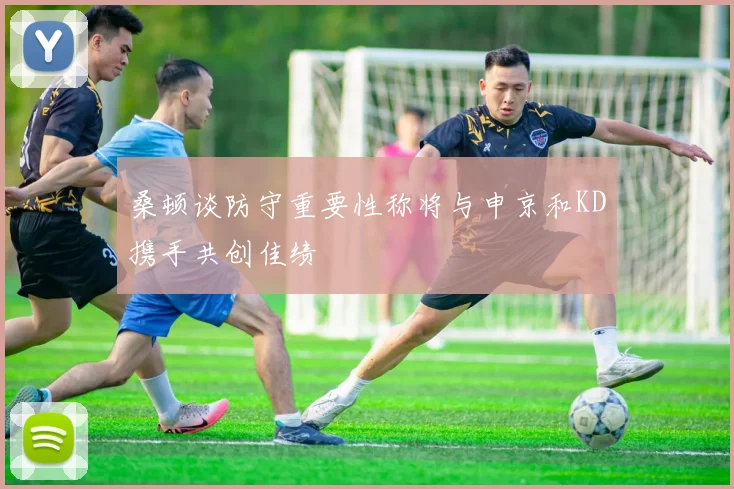 桑顿谈防守重要性称将与申京和KD携手共创佳绩