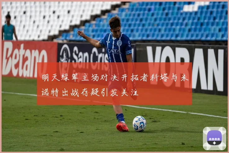 明天绿军主场对决开拓者科塔与米诺特出战存疑引发关注