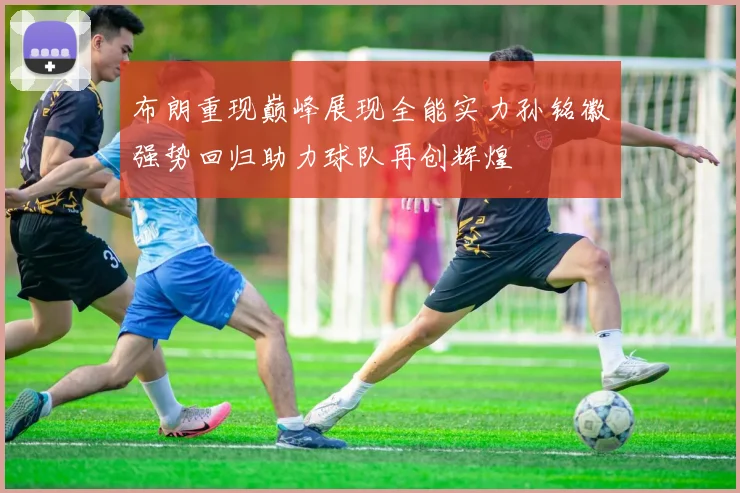 布朗重现巅峰展现全能实力孙铭徽强势回归助力球队再创辉煌